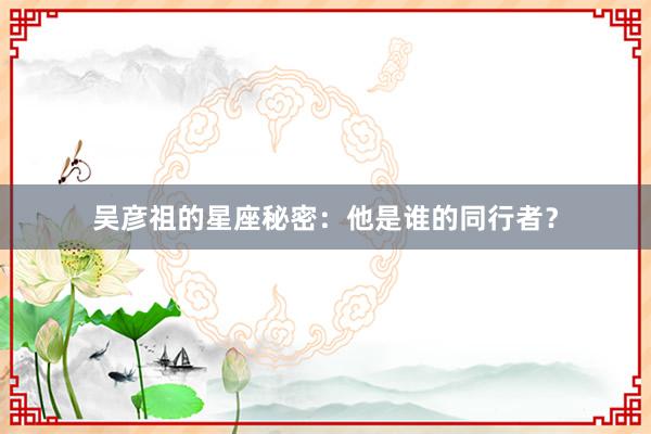 吴彦祖的星座秘密：他是谁的同行者？