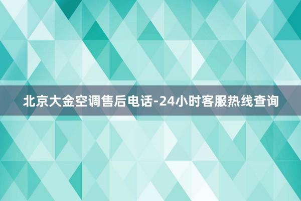 北京大金空调售后电话-24小时客服热线查询